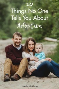 As with any life experience, there is no way you'll ever be fully prepared for life with adopted kiddos. I share 10 things no one tells you about adoption, which covers my biggest surprises along our adoption journey. #adoption #adoptionjourney #ouradoptionstory | https://www.roseclearfield.com